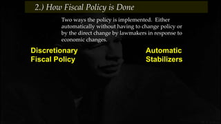2.) How Fiscal Policy is Done
Automatic
Stabilizers
Discretionary
Fiscal Policy
Two ways the policy is implemented. Either
automatically without having to change policy or
by the direct change by lawmakers in response to
economic changes.
 