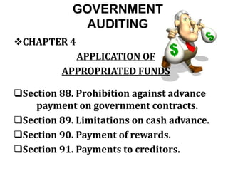 GOVERNMENT
AUDITING
CHAPTER 4
APPLICATION OF
APPROPRIATED FUNDS
Section 88. Prohibition against advance
payment on government contracts.
Section 89. Limitations on cash advance.
Section 90. Payment of rewards.
Section 91. Payments to creditors.
 