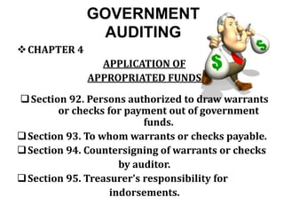 GOVERNMENT
AUDITING
CHAPTER 4
APPLICATION OF
APPROPRIATED FUNDS
Section 92. Persons authorized to draw warrants
or checks for payment out of government
funds.
Section 93. To whom warrants or checks payable.
Section 94. Countersigning of warrants or checks
by auditor.
Section 95. Treasurer’s responsibility for
indorsements.
 