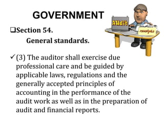 GOVERNMENT
Section 54.
General standards.
(3) The auditor shall exercise due
professional care and be guided by
applicable laws, regulations and the
generally accepted principles of
accounting in the performance of the
audit work as well as in the preparation of
audit and financial reports.
 
