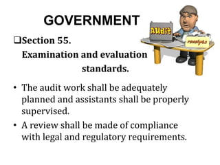 GOVERNMENT
Section 55.
Examination and evaluation
standards.
• The audit work shall be adequately
planned and assistants shall be properly
supervised.
• A review shall be made of compliance
with legal and regulatory requirements.
 