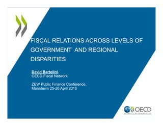FISCAL RELATIONS ACROSS LEVELS OF
GOVERNMENT AND REGIONAL
DISPARITIES
David Bartolini,
OECD Fiscal Network
ZEW Public Finance Conference,
Mannheim 25-26 April 2016
 