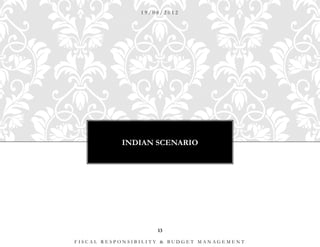 19/08/2012




           INDIAN SCENARIO




                    13

FISCAL RESPONSIBILITY & BUDGET MANAGEMENT
 