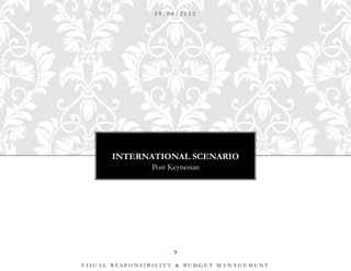 19/08/2012




      INTERNATIONAL SCENARIO
               Post Keynesian




                     7

FISCAL RESPONSIBILITY & BUDGET MANAGEMENT
 