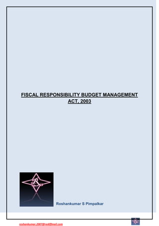 FISCAL RESPONSIBILITY BUDGET MANAGEMENT
                 ACT, 2003




                          Roshankumar S Pimpalkar




roshankumar.2007@rediffmail.com
 