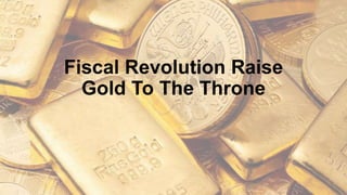 Fiscal Revolution Raise
Gold To The Throne
 