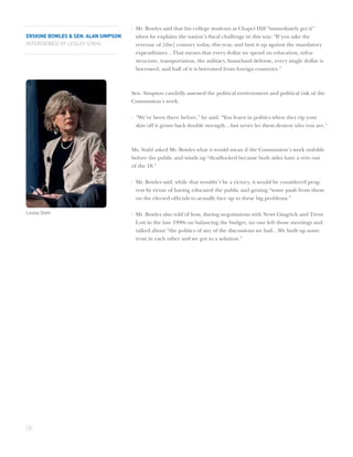 · Mr. Bowles said that his college students at Chapel Hill “immediately get it”
ERSKINE BOWLES & SEN. ALAN SIMPSON     when he explains the nation’s ﬁscal challenge in this way: “If you take the
INTERVIEWED BY LESLEY STAHL            revenue of [the] country today, this year, and butt it up against the mandatory
                                       expenditures…That means that every dollar we spend on education, infra-
                                       structure, transportation, the military, homeland defense, every single dollar is
                                       borrowed, and half of it is borrowed from foreign countries.”



                                     Sen. Simpson candidly assessed the political environment and political risk of the
                                     Commission’s work.

                                     · “We’ve been there before,” he said. “You learn in politics when they rip your
                                       skin off it grows back double strength…but never let them destroy who you are.”



                                     Ms. Stahl asked Mr. Bowles what it would mean if the Commission’s work unfolds
                                     before the public and winds up “deadlocked because both sides have a veto out
                                     of the 18.”

                                     · Mr. Bowles said, while that wouldn’t be a victory, it would be considered prog-
                                       ress by virtue of having educated the public and getting “some push from them
                                       on the elected ofﬁcials to actually face up to these big problems.”

Lesley Stahl                         · Mr. Bowles also told of how, during negotiations with Newt Gingrich and Trent
                                       Lott in the late 1990s on balancing the budget, no one left those meetings and
                                       talked about “the politics of any of the discussions we had…We built up some
                                       trust in each other and we got to a solution.”




12
 