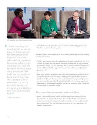 L-R: Gwen Iﬁll, Alice Rivlin, Lawrence Mishel



                                                    · Alice Rivlin agreed, saying that we’ve known the entitlement programs were
“   …this is something that I
    think hopefully we can all
                                                      headed toward crisis for a long time.

    agree on: that we should
    not let this focus on the                       Lawrence Mishel maintained that we aren’t talking sufﬁciently about the existing
                                                    unemployment crisis.
    long-term structural
    deﬁcits kill the opportunity                    · “What’s interesting to me is this talk about predicting a crisis when in fact we’re
    to generate millions more                         actually in a crisis…We have an out of control economy, not an out of control
    jobs that people need. We                         government budget,” he said. He urged that we not let our focus on long-term
                                                      structural deﬁcits “kill the opportunity to generate millions more jobs that
    talk about the worry about
                                                      people need.”
    our grandchildren. Well
    that’s true, but people are                     · Rep. Ryan, however, maintained that “what is driving those deﬁcits is an exces-
    being scarred right now.                          sive spending with more borrowing” and he pointed speciﬁcally to growth in
                                                      entitlements. He said the way to create jobs is to lower taxes, so entrepreneurs
    That’s going to leave a
                                                      are incentivized to take risks. He added that in 2011, “we’re going to go from
    permanent scar on our                             easy money to tight money, from lower tax rates to higher tax rates. That is not
    productive capacity, as                           a good recipe for economic growth.”
    innovation and productivity
    [are] hurt, as children are
                                                    There was some disagreement among the panelists on health care.
    hurt.
            ”
    – Lawrence Mishel
                                                    · Neera Tanden said that it is critical that deﬁcit-reduction provisions within
                                                      the legislation be aggressively pursued. She said that the bill has initiatives
                                                      that would transform health care “away from a fee-for-service model, more for
                                                      paying for quality.” She said the administration needs to act aggressively “to
                                                      capture those savings.”




    14
 