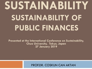 SUSTAINABILITY
SUSTAINABILITY OF
PUBLIC FINANCES
PROF.DR. COSKUN CAN AKTAN
Presented at the International Conference on Sustainability,
Chuo University, Tokyo, Japan
27 January 2019
 