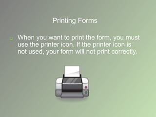 Printing Forms
 When you want to print the form, you must
use the printer icon. If the printer icon is
not used, your form will not print correctly.
 