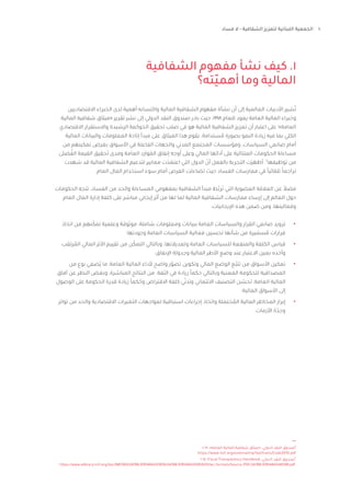 10
‫فساد‬ ‫ال‬ - ‫الشفافية‬ ‫لتعزيز‬ ‫اللبنانية‬ ‫الجمعية‬
‫الشفافية‬ ‫مفهوم‬ ‫نشأ‬ ‫كيف‬ .1
‫ته؟‬ّ‫ي‬‫أهم‬ ‫وما‬ ‫المالية‬
‫االقتصاديين‬ ‫الخبراء‬ ‫لدى‬ ‫أهمية‬ ‫واكتسابه‬ ‫المالية‬ ‫الشفافية‬ ‫مفهوم‬ ‫نشأة‬ ‫أن‬ ‫إلى‬ ‫العالمية‬ ‫األدبيات‬ ‫شير‬ُ‫ت‬
‫المالية‬ ‫شفافية‬ ‫«ميثاق‬ ‫تقرير‬ ‫نشر‬ ‫إلى‬ ‫الدولي‬ ‫النقد‬ ‫صندوق‬ ‫بادر‬ ‫حيث‬ ،1998 ‫للعام‬ ‫يعود‬ ‫العامة‬ ‫المالية‬ ‫وخبراء‬
‫االقتصادي‬ ‫واالستقرار‬ ‫الرشيدة‬ ‫وكمة‬ َ‫الح‬ ‫تحقيق‬ ‫صلب‬ ‫في‬ ‫هو‬ ‫المالية‬ ‫الشفافية‬ ‫تعزيز‬ ‫أن‬ ‫اعتبار‬ ‫على‬ ١
»‫العامة‬
‫المالية‬ ‫والبيانات‬ ‫المعلومات‬ ‫إتاحة‬ ‫مبدأ‬ ‫على‬ ‫الميثاق‬ ‫هذا‬ ‫َقوم‬‫ي‬ .‫ستدامة‬ ُ‫م‬ ‫بصورة‬ ‫النمو‬ ‫زيادة‬ ‫فيه‬ ‫بما‬ ‫الكلي‬
‫من‬ ‫تمكينهم‬ ‫بغرض‬ ‫األسواق‬ ‫في‬ ‫الفاعلة‬ ‫والجهات‬ ‫المدني‬ ‫المجتمع‬ ‫ومؤسسات‬ ،‫السياسات‬ ‫صانعي‬ ‫أمام‬
‫ضلى‬ ُ‫الف‬ ‫القيمة‬ ‫حقيق‬َ‫ت‬ ‫ومدى‬ ‫العامة‬ ‫وارد‬ َ
‫الم‬ ‫إنفاق‬ ‫أوجه‬ ‫وعلى‬ ‫المالي‬ ‫أدائها‬ ‫على‬ ‫المتتالية‬ ‫الحكومات‬ ‫مساءلة‬
‫شهدت‬ ‫قد‬ ‫المالية‬ ‫الشفافية‬ ‫لتدعيم‬ ‫معايير‬ ‫ت‬َ‫د‬ َ
‫اعتم‬ ‫التي‬ ‫الدول‬ ّ
‫أن‬ ‫بالفعل‬ ‫التجربة‬ ‫َت‬‫ر‬ َ‫أظه‬ .٢
‫توظيفها‬ ‫من‬
.‫العام‬ ‫المال‬ ‫استخدام‬ ‫سوء‬ ‫أمام‬ ‫الفرص‬ ‫تضاءلت‬ ‫حيث‬ ‫الفساد‬ ‫ممارسات‬ ‫في‬ ً‫ا‬‫تلقائي‬ ً‫ا‬‫تراجع‬
‫الحكومات‬ ‫تتجه‬ ،‫الفساد‬ ‫من‬ ‫والحد‬ ‫المساءلة‬ ‫بمفهومي‬ ‫الشفافية‬ ‫مبدأ‬ ‫ُط‬‫ب‬‫ر‬َ‫ت‬ ‫التي‬ ‫العضوية‬ ‫العالقة‬ ‫عن‬ ً‫فضال‬
‫العام‬ ‫المال‬ ‫إدارة‬ ‫كلفة‬ ‫على‬ ‫مباشر‬ ‫إيجابي‬ ‫أثر‬ ‫من‬ ‫لها‬ ‫لما‬ ‫المالية‬ ‫الشفافية‬ ‫ممارسات‬ ‫إرساء‬ ‫إلى‬ ‫العالم‬ ‫حول‬
:‫اإليجابيات‬ ‫هذه‬ ‫ضمن‬ ‫ومن‬ ،‫وفعاليتها‬
•	
‫اتخاذ‬ ‫من‬ ‫نهم‬ّ‫تمك‬ ‫وعلمية‬ ‫موثوقة‬ ،‫شاملة‬ ‫ومعلومات‬ ‫ببيانات‬ ‫العامة‬ ‫والسياسات‬ ‫القرار‬ ‫صانعي‬ ‫تزويد‬
‫وجودتها؛‬ ‫العامة‬ ‫السياسات‬ ‫فعالية‬ ‫تحسين‬ ‫شأنها‬ ‫من‬ ‫ستنيرة‬ ُ‫م‬ ‫قرارات‬
•	
‫رتقب‬ ُ
‫الم‬ ‫المالي‬ ‫األثر‬ ‫تقييم‬ ‫من‬ ‫ن‬ّ‫التمك‬ ‫وبالتالي‬ ،‫وتعديالتها‬ ‫العامة‬ ‫للسياسات‬ ‫والمنفعة‬ ‫الكلفة‬ ‫قياس‬
‫اإلنفاق؛‬ ‫وجدولة‬ ‫المالية‬ ‫األطر‬ ‫وضع‬ ‫عند‬ ‫االعتبار‬ ‫بعين‬ ‫وأخذه‬
•	
‫من‬ ‫نوع‬ ‫ُضفي‬‫ي‬ ‫ما‬ ،‫العامة‬ ‫المالية‬ ‫ألداء‬ ‫واضح‬ ‫ر‬ّ‫تصو‬ ‫وتكوين‬ ‫المالي‬ ‫الوضع‬ ‫ّع‬‫ب‬‫تت‬ ‫من‬ ‫األسواق‬ ‫تمكين‬
‫آفاق‬ ‫عن‬ ‫النظر‬ ‫وبغض‬ ،‫المباشرة‬ ‫النتائج‬ ‫من‬ .‫الثقة‬ ‫في‬ ‫زيادة‬ ً‫ا‬‫حكم‬ ‫وبالتالي‬ ‫عنية‬ َ
‫الم‬ ‫للحكومة‬ ‫المصداقية‬
‫الوصول‬ ‫على‬ ‫الحكومة‬ ‫قدرة‬ ‫زيادة‬ ً‫ا‬‫كم‬ ُ‫وح‬ ‫االقتراض‬ ‫كلفة‬ ‫ي‬ّ‫وتدن‬ ‫االئتماني‬ ‫التصنيف‬ ‫ن‬ ّ
‫تحس‬ ،‫العامة‬ ‫المالية‬
‫المالية؛‬ ‫األسواق‬ ‫إلى‬
•	
‫تواتر‬ ‫من‬ ‫والحد‬ ‫االقتصادية‬ ‫التغيرات‬ ‫لمواجهات‬ ‫استباقية‬ ‫إجراءات‬ ‫واتخاذ‬ ‫حتملة‬ ُ
‫الم‬ ‫المالية‬ ‫المخاطر‬ ‫إبراز‬
.‫األزمات‬ ‫ة‬ّ‫د‬
ِ
‫وح‬
،2019 ،»‫العامة‬ ‫المالية‬ ‫شفافية‬ ‫«ميثاق‬ ،‫الدولي‬ ‫النقد‬ ‫صندوق‬١
https://www.imf.org/external/np/fad/trans/Code2019.pdf
2018 ،Fiscal Transparency Handbook ،‫الدولي‬ ‫النقد‬ ‫صندوق‬٢
https://www.elibrary.imf.org/doc/IMF069/24788-9781484331859/24788-9781484331859/Other_formats/Source_PDF/24788-9781484348598.pdf
 