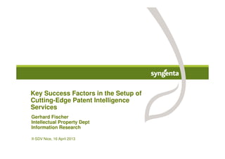 II-SDV Nice, 16 April 2013
Key Success Factors in the Setup of
Cutting-Edge Patent Intelligence
Services
Gerhard Fischer
Intellectual Property Dept
Information Research
 