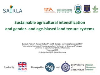 andManaged byFunded by
Sustainable agricultural intensification
and gender- and age-biased land tenure systems
Gundula Fischer1, Akosua Darkwah2, Judith Kamoto3 and Jessica Kampanje-Phiri3
1International Institute of Tropical Agriculture, 2University of Ghana and 3Lilongwe
University of Agriculture and Natural Resources
Tropentag 2019
20 September 2019, Kassel, Germany
 