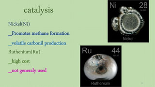 catalysis
Nickel(Ni)
_Promotes methane formation
_volatile carbonil production
Ruthenium(Ru)
_high cost
_not generaly used
31
 