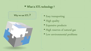  What is XTL technology ?
• Easy transporting
• High quality
• Expensive products
• High reserves of natural gas
• Low environmental problems
Why we use XTL ?
4
 
