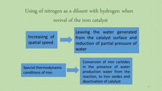 Using of nitrogen as a diluent with hydrogen when
revival of the iron catalyst
Leaving the water generated
from the catalyst surface and
reduction of partial pressure of
water
Increasing of
spatial speed
Special thermodynamic
conditions of iron
Conversion of iron carbides
in the presence of water
production water from the
reaction, to Iron oxides and
deactivation of catalyst
47
 