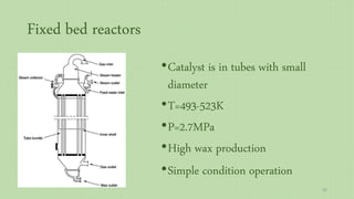Fixed bed reactors
•Catalyst is in tubes with small
diameter
•T=493-523K
•P=2.7MPa
•High wax production
•Simple condition operation
55
 