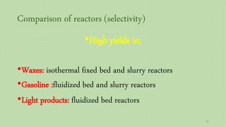 Comparison of reactors (selectivity)
•High yields in:
•Waxes: isothermal fixed bed and slurry reactors
•Gasoline :fluidized bed and slurry reactors
•Light products: fluidized bed reactors
63
 