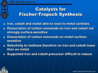 Catalysts for
Fischer-Tropsch Synthesis
 Iron, cobalt and nickel able to react to metal carbides
 Dissociation of carbon monoxide on iron and cobalt not
strongly surface-sensitive
 Dissociation of carbon monoxide on nickel surface-
sensitive
 Selectivity to methane therefore on iron and cobalt lower
than on nickel
 Supported iron and cobalt precursor difficult to reduce
 