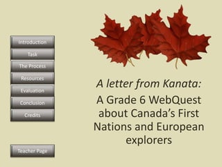 A letter from Kanata:
A Grade 6 WebQuest
about Canada’s First
Nations and European
explorers
Task
The Process
Resources
Evaluation
Conclusion
Introduction
Credits
Teacher Page
 