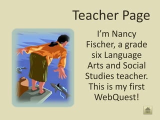 Teacher Page
     I’m Nancy
 Fischer, a grade
   six Language
 Arts and Social
 Studies teacher.
  This is my first
    WebQuest!
 