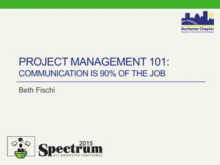 PROJECT MANAGEMENT 101:
COMMUNICATION IS 90% OF THE JOB
Beth Fischi
Alcatel-Lucent
Motive – Customer Experience Solutions
beth@motive.com
2015
 