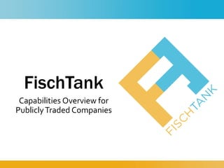 FischTank
Capabilities Overview for
PubliclyTraded Companies
 