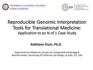 Reproducible	Genomic	Interpretation	
Tools	for	Translational	Medicine:	
Application	to	an	N	of	1	Case	Study
Kathleen	Fisch,	Ph.D.	
Department	of	Medicine,	Center for	Computational	Biology	&	
Bioinformatics,	University	of	California,	San	Diego,	La	Jolla,	CA,	USA
 