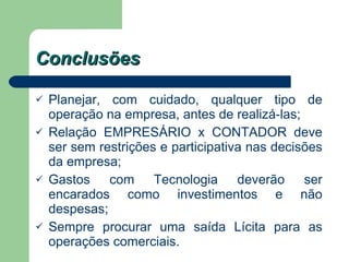 Conclusões Planejar, com cuidado, qualquer tipo de operação na empresa, antes de realizá-las; Relação EMPRESÁRIO x CONTADOR deve ser sem restrições e participativa nas decisões da empresa; Gastos com Tecnologia deverão ser encarados como investimentos e não despesas; Sempre procurar uma saída Lícita para as operações comerciais. 