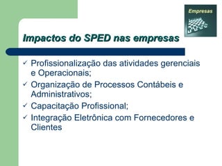 Impactos do SPED nas empresas Profissionalização das atividades gerenciais e Operacionais; Organização de Processos Contábeis e Administrativos; Capacitação Profissional; Integração Eletrônica com Fornecedores e Clientes 