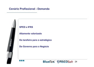 Cenário Profissional - Demanda




       SPED e IFRS

       Altamente valorizado

       Do tarefeiro para o estratégico

       Do Governo para o Negócio




                                         24
 