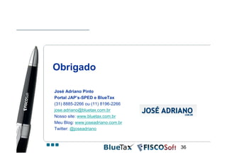 Obrigado

José Adriano Pinto
Portal JAP’s-SPED e BlueTax
(31) 8885-2266 ou (11) 8196-2266
jose.adriano@bluetax.com.br
Nosso site: www.bluetax.com.br
Meu Blog: www.joseadriano.com.br
Twitter: @joseadriano



                                   36
 