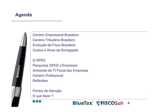 Agenda



         Cenário Empresarial Brasileiro
         Cenário Tributário Brasileiro
         Evolução do Fisco Brasileiro
         Custos e Alvos da Sonegação


         O SPED
         Pesquisas SPED x Empresas
         Ambiente de TI Fiscal das Empresas
         Cenário Profissional
         Reflexões

         Pontos de Atenção
         O que fazer ?

                                              4
 