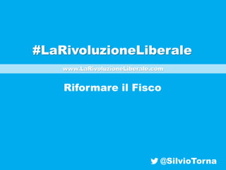 @SilvioTorna
#LaRivoluzioneLiberale
Riformare il Fisco
www.LaRivoluzioneLiberale.com
 