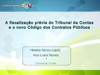 A fiscalização prévia do Tribunal de Contas
e o novo Código dos Contratos Públicos
Helena Abreu Lopes
Ana Luísa Nunes
*
Tribunal de Contas
 