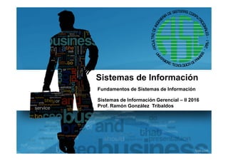 Sistemas de Información
Fundamentos de Sistemas de Información
Sistemas de Información Gerencial – II 2016
Prof. Ramón González Tribaldos
 