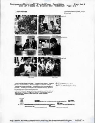 Transparency ReP.ort- AT&T People 1 Planet I Possibilities
Case 1:14-cv-00262-RJL Document 29-2 Filed 06/05/14
Page 3 of 4
Page 4 of 5
LATEST UPDATES (/contenUdam/csr/transpreport/ATT_Transpar
20Report.pdf)
.e, •tt com
'V.J '"• s "''" ~..."!f(http://www.att.com/}
;itr. .ttt! net
Privacy Policy(http:/twww.att.com/privacy/) i Careers(http:Jtwww.att.jobs/) ' Contact Us
(http:/twww.att.com/econtactusl) ! Terms of Use(http:/twww.wireless.att.com/legal) '
Site Map(http://www.att.i:om/sitemap) ; Accessibility(http:/twww.att.com/gen/general?
pid=10190) i Advertising Choices(http:/twww.att.com/intemaUadchoices) ; Broadband
'lnformation(http:/twww.att.comflntemallbroadbandinfo)
~ -;; f'l'l.t; · w.- ~ N<~.rAa.t-G u~'<Xhttp://www.att.net/)
e 2014 AT&T Intellectual Property(http://www.att.com/gen/privacy-policy?pid=2587). All
rights reserved. AT&T, the AT&T logo and all other AT&T marks contained herein are
trademarks of AT&T lnlellectual Property and/or AT&T affiliated companies.
AT&T36USC220506
,...••uu...iik
~-- .........···'"c.,
/.--·--- I'.,.'f!!!"j a'!MI(https:/lwww.bbb.org/onlinelconsumer/cks.aspx?id=110020911221)
...'::::::.. 'iP I=.=:·(ht.,...':"~!:~-. rl~.~~~?page=validate&oompanyName=AT%26T&sealid=1 01) ._.......,...._.(http://www.yellowpages.com)
Oigtal White ll Yellow Pages USA "'
(http://www.realpageslive.com) QQ9 :::'..':.-(http://www.att.nevteamusa)
http://about.att.com/contenUcsr/home/frequently-requested-info/gov... 5/27/2014
 