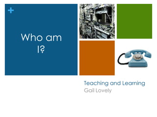 +
Teaching and Learning
Gail Lovely
Who am
I?
 