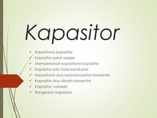 Kapasitor
 Kapasitansi kapasitor
 Kapasitor pelat sejajar
 Memperbesar kapasitansi kapasitor
 Kapasitor satu bola konduktor
 Kapasitansi dua bola konduktor konsentris
 Kapasitor dua silindris konsentris
 Kapasitor variable
 Rangkaian kapasitor
 