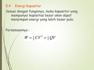 5.4 Energi Kapasitor
Sesuai dengan fungsinya, maka kapasitor yang
mempunyai kapasitas besar akan dapat
menyimpan energi yang lebih besar pula.
Persamaannya :
QV
CV
W 2
1
2
2
1


 