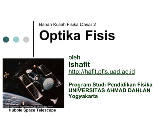 BahanKuliahFisikaDasar2 
OptikaFisis 
oleh 
Ishafit 
http://hafit.pfis.uad.ac.id 
Program StudiPendidikanFisika 
UNIVERSITAS AHMAD DAHLAN 
YogyakartaHubble Space Telescope  