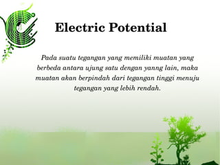 Electric Potential
Pada suatu tegangan yang memiliki muatan yang 
berbeda antara ujung satu dengan yanng lain, maka 
muatan akan berpindah dari tegangan tinggi menuju 
tegangan yang lebih rendah.
 