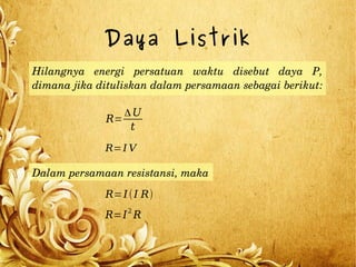 Daya Listrik
Hilangnya  energi  persatuan  waktu  disebut  daya  P, 
dimana jika dituliskan dalam persamaan sebagai berikut: 
R=
ΔU
t
R=I V
Dalam persamaan resistansi, maka
R=I(I R)
R=I2
R
 