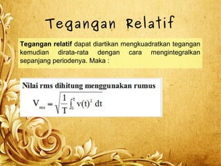 Tegangan Relatif
Tegangan relatif dapat diartikan mengkuadratkan tegangan
kemudian dirata-rata dengan cara mengintegralkan
sepanjang periodenya. Maka :
 