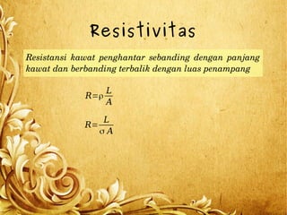 Resistivitas
Resistansi  kawat  penghantar  sebanding  dengan  panjang 
kawat dan berbanding terbalik dengan luas penampang
R=ρ
L
A
R=
L
σ A
 