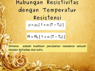 Hubungan Resistivitas
dengan Temperatur
Resistensi
Dimana adalah koefisien perubahan resistansi sebuah
resistor terhadap dua suhu
α
 