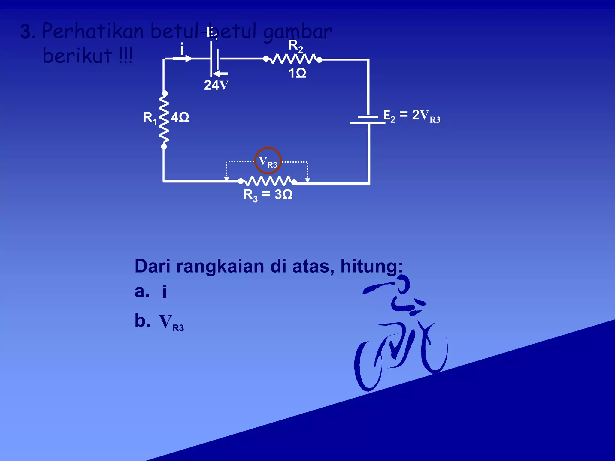 VR3
E2 = 2VR3
Dari rangkaian di atas, hitung:
a. i
b. VR3
3.
R1 4Ω
R3 = 3Ω
E1
R2
i
1Ω
24V
Perhatikan betul-betul gambar
berikut !!!
 