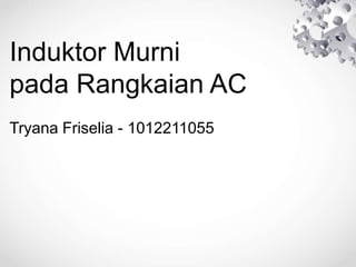 Induktor Murni
pada Rangkaian AC
Tryana Friselia - 1012211055
 