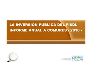 LA INVERSIÓNLA INVERSIÓN PÚBLICAPÚBLICA DEL FISDLDEL FISDLLA INVERSIÓNLA INVERSIÓN PÚBLICAPÚBLICA DEL FISDLDEL FISDL
INFORME ANUAL AINFORME ANUAL A COMURESCOMURES -- 20102010 --
1
 