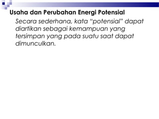 Usaha dan Perubahan Energi Potensial
  Secara sederhana, kata “potensial” dapat
  diartikan sebagai kemampuan yang
  tersimpan yang pada suatu saat dapat
  dimunculkan.
 